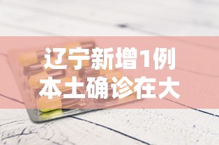 辽宁新增1例本土确诊在大连:辽宁新增7例本土新冠肺炎确诊病例沈阳3例大连4例