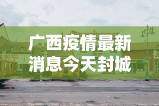 广西疫情最新消息今天封城了:广西疫情最新情况实时动态