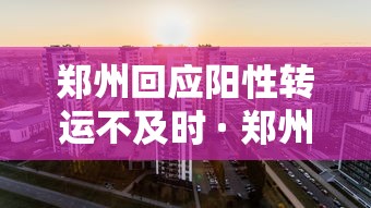 郑州回应阳性转运不及时 · 郑州阳性轨迹