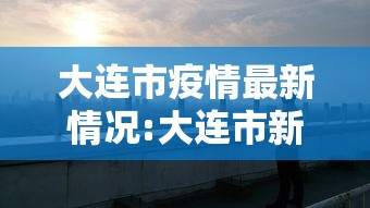 大连市疫情最新情况:大连市新冠肺炎疫情最新消息 大连市疫情最新情况:大连市新冠肺炎疫情最新消息