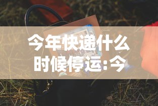 今年快递什么时候停运:今年快递什么时候停运福建