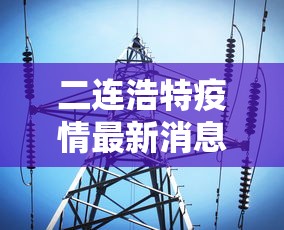 二连浩特疫情最新消息今天/二连浩特2021疫情最新消息