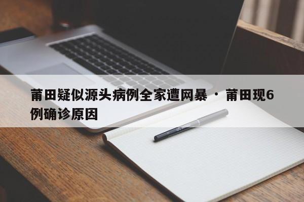 莆田疑似源头病例全家遭网暴 · 莆田现6例确诊原因