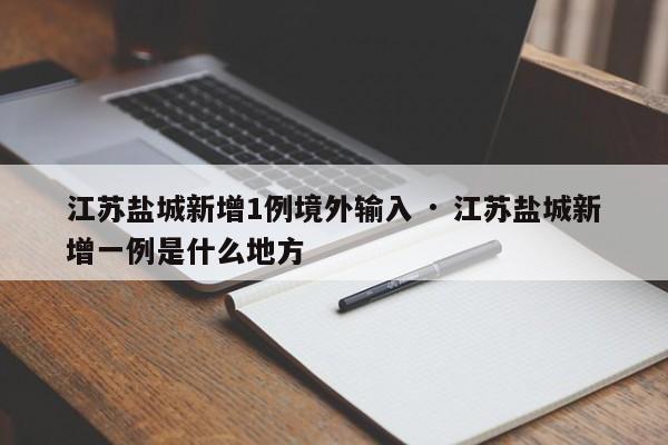 江苏盐城新增1例境外输入 · 江苏盐城新增一例是什么地方