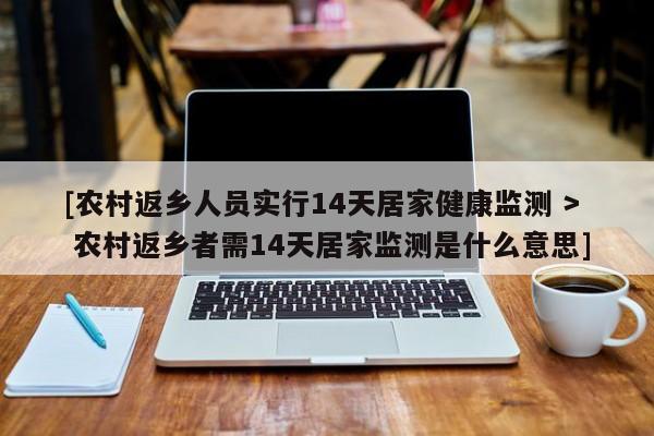 [农村返乡人员实行14天居家健康监测 > 农村返乡者需14天居家监测是什么意思]