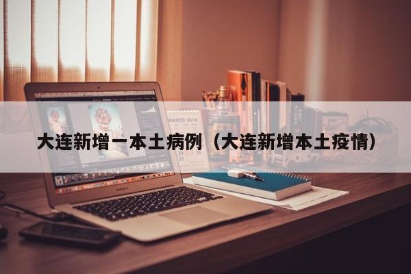 大连新增一本土病例(大连新增本土疫情)