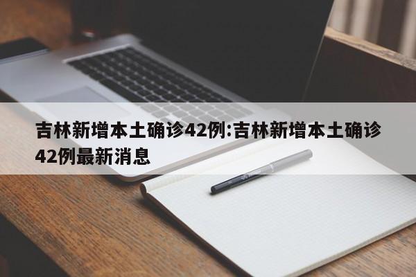 吉林新增本土确诊42例:吉林新增本土确诊42例最新消息