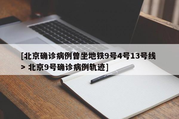 [北京确诊病例曾坐地铁9号4号13号线 > 北京9号确诊病例轨迹]