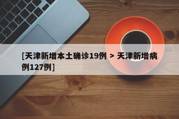[天津新增本土确诊19例 > 天津新增病例127例]