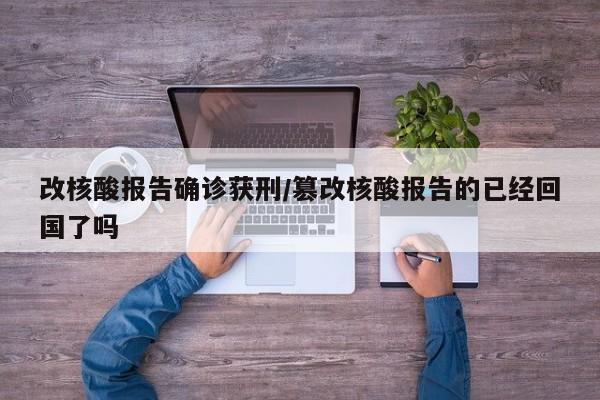 改核酸报告确诊获刑/篡改核酸报告的已经回国了吗