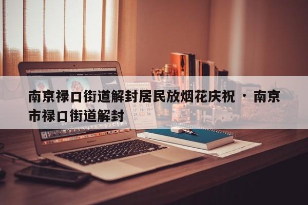 南京禄口街道解封居民放烟花庆祝 · 南京市禄口街道解封