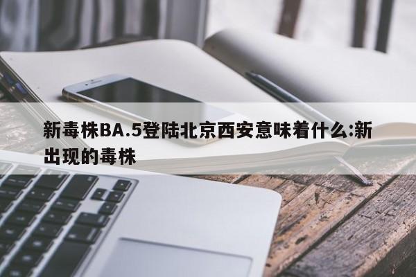 新毒株BA.5登陆北京西安意味着什么:新出现的毒株