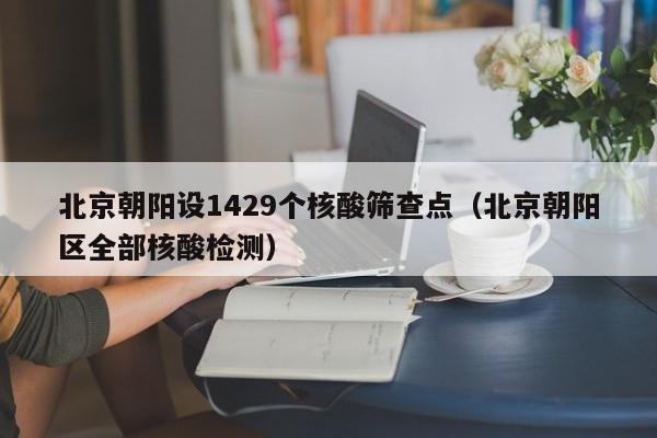 北京朝阳设1429个核酸筛查点(北京朝阳区全部核酸检测)
