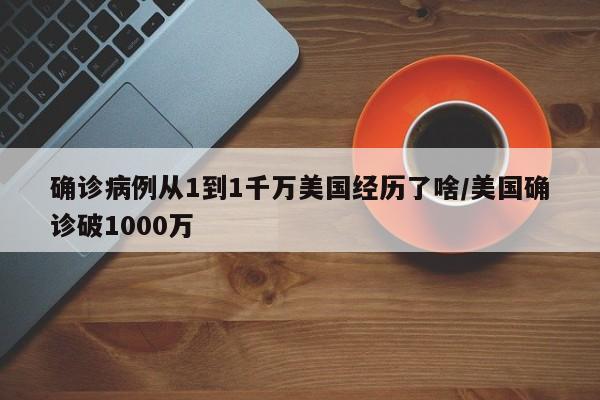 确诊病例从1到1千万美国经历了啥/美国确诊破1000万