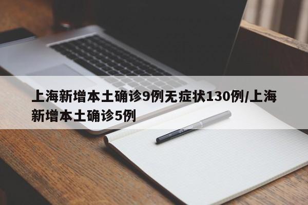 上海新增本土确诊9例无症状130例/上海新增本土确诊5例