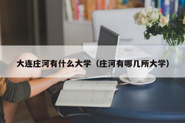 大连庄河有什么大学(庄河有哪几所大学)