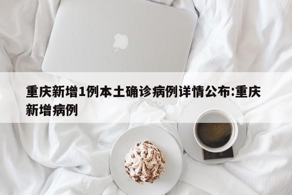 重庆新增1例本土确诊病例详情公布:重庆 新增病例
