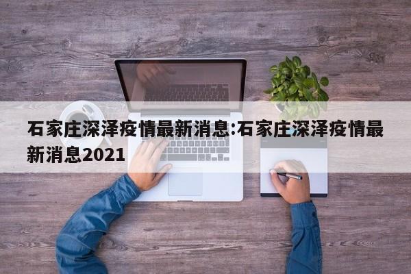 石家庄深泽疫情最新消息:石家庄深泽疫情最新消息2021