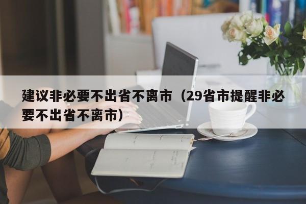 建议非必要不出省不离市(29省市提醒非必要不出省不离市)