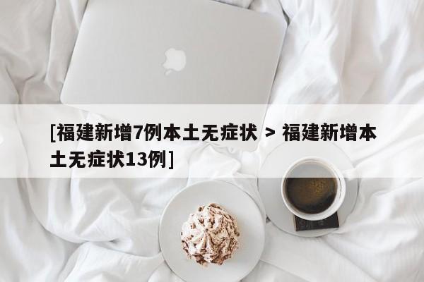 [福建新增7例本土无症状 > 福建新增本土无症状13例]