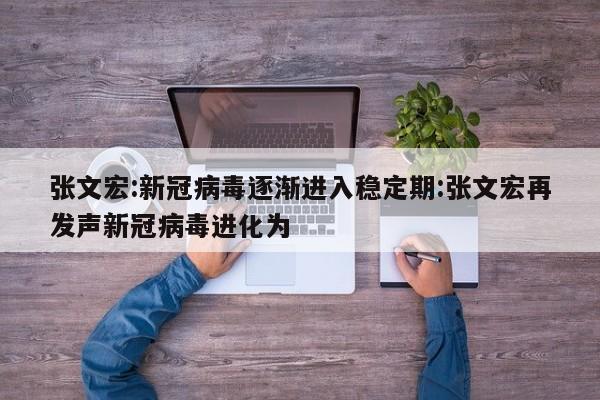 张文宏:新冠病毒逐渐进入稳定期:张文宏再发声新冠病毒进化为