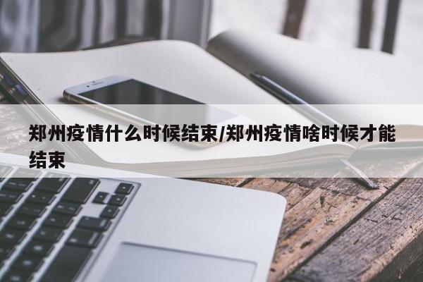 郑州疫情什么时候结束/郑州疫情啥时候才能结束