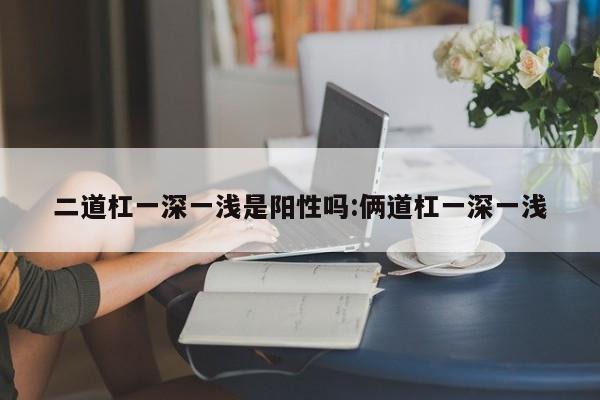 二道杠一深一浅是阳性吗:俩道杠一深一浅