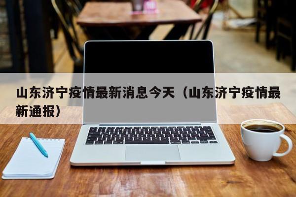 山东济宁疫情最新消息今天(山东济宁疫情最新通报)