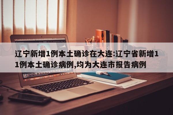 辽宁新增1例本土确诊在大连:辽宁省新增11例本土确诊病例,均为大连市报告病例