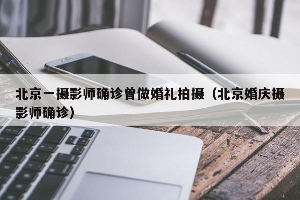 北京一摄影师确诊曾做婚礼拍摄(北京婚庆摄影师确诊)