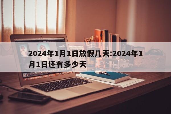 2024年1月1日放假几天:2024年1月1日还有多少天