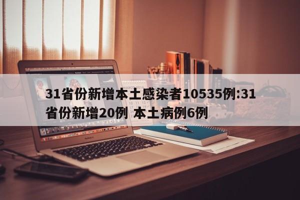 31省份新增本土感染者10535例:31省份新增20例 本土病例6例
