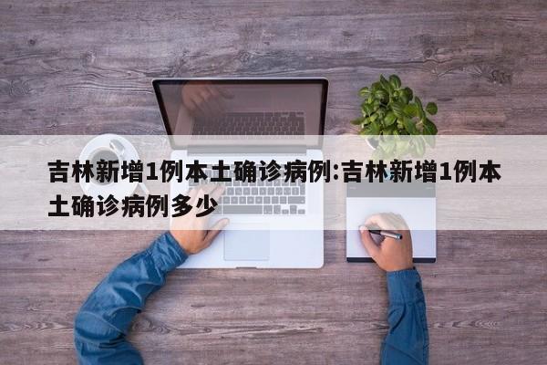 吉林新增1例本土确诊病例:吉林新增1例本土确诊病例多少