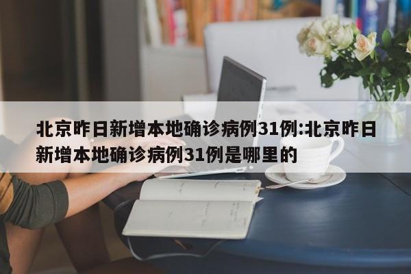 北京昨日新增本地确诊病例31例:北京昨日新增本地确诊病例31例是哪里的