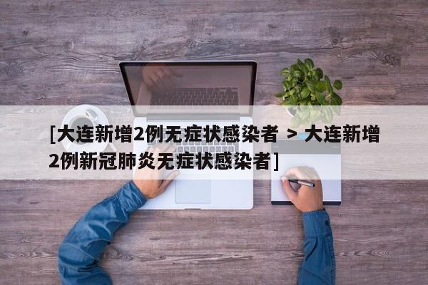 [大连新增2例无症状感染者 > 大连新增2例新冠肺炎无症状感染者]