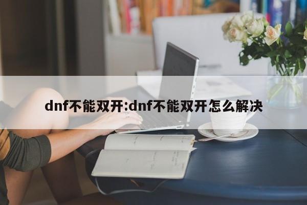 dnf不能双开:dnf不能双开怎么解决
