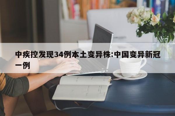 中疾控发现34例本土变异株:中国变异新冠一例