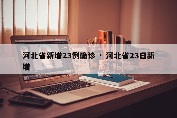 河北省新增23例确诊 · 河北省23日新增