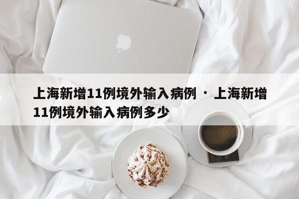上海新增11例境外输入病例 · 上海新增11例境外输入病例多少