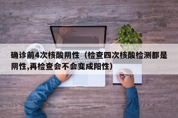 确诊前4次核酸阴性(检查四次核酸检测都是阴性,再检查会不会变成阳性)
