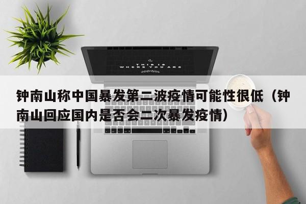钟南山称中国暴发第二波疫情可能性很低（钟南山回应国内是否会二次暴发疫情）
