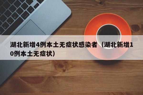 湖北新增4例本土无症状感染者(湖北新增10例本土无症状)