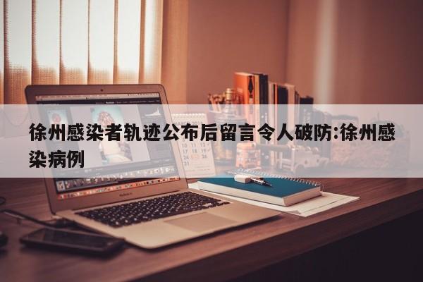 徐州感染者轨迹公布后留言令人破防:徐州感染病例