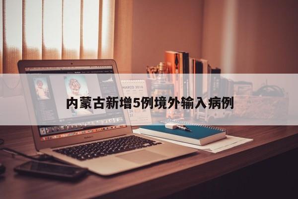 内蒙古新增5例境外输入病例