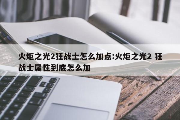 火炬之光2狂战士怎么加点:火炬之光2 狂战士属性到底怎么加
