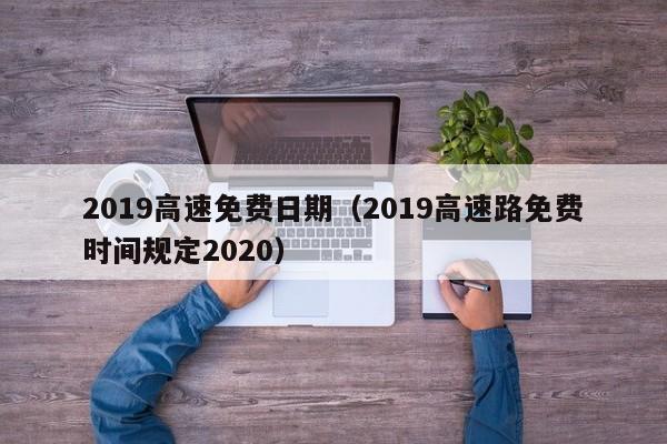 2019高速免费日期（2019高速路免费时间规定2020）