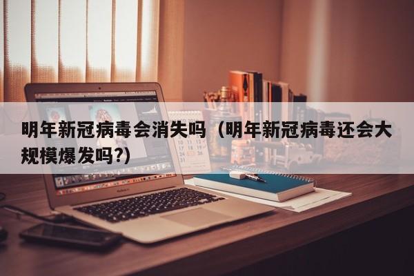 明年新冠病毒会消失吗(明年新冠病毒还会大规模爆发吗?)
