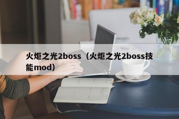 火炬之光2boss(火炬之光2boss技能mod)