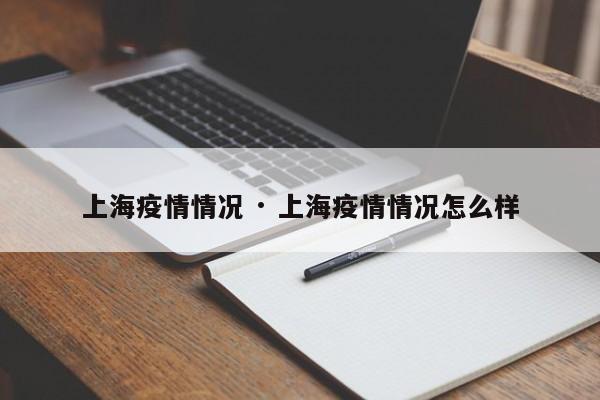 上海疫情情况 · 上海疫情情况怎么样