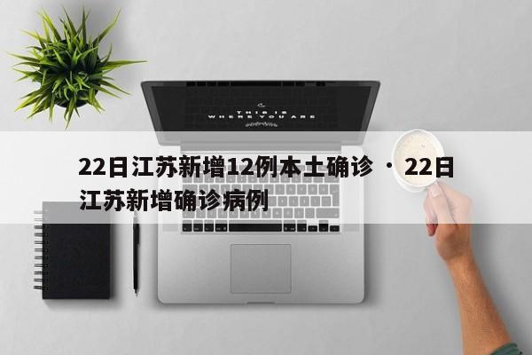 22日江苏新增12例本土确诊 · 22日江苏新增确诊病例